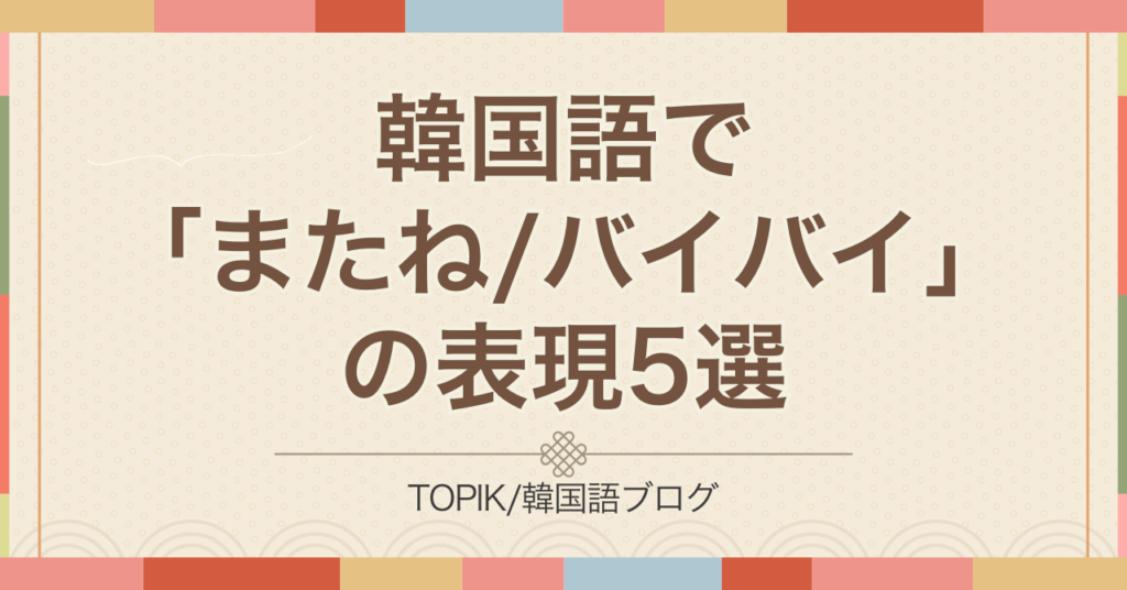 韓国語で「またね/バイバイ」は?5つの表現と可愛くいうスラングまで解説!